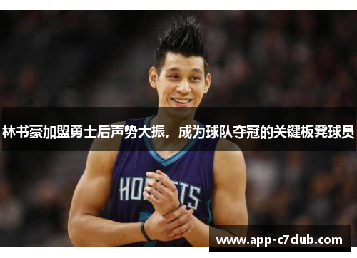 林书豪加盟勇士后声势大振，成为球队夺冠的关键板凳球员