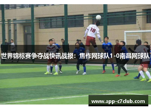 世界锦标赛争夺战快讯战报：焦作网球队1-0南昌网球队