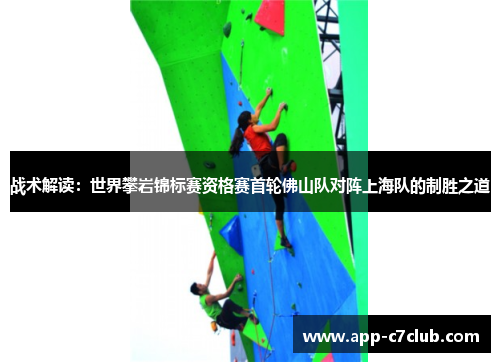 战术解读：世界攀岩锦标赛资格赛首轮佛山队对阵上海队的制胜之道