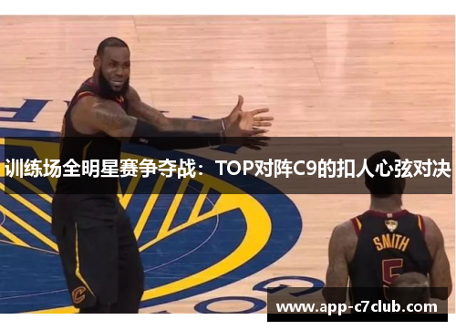 训练场全明星赛争夺战：TOP对阵C9的扣人心弦对决